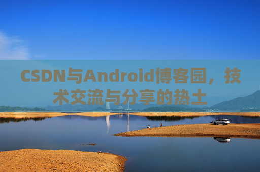 CSDN与Android博客园，技术交流与分享的热土